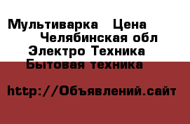 Мультиварка › Цена ­ 2 500 - Челябинская обл. Электро-Техника » Бытовая техника   